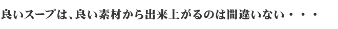 良いスープは、良い素材から出来上がるのは間違いない